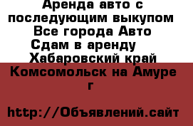 Аренда авто с последующим выкупом. - Все города Авто » Сдам в аренду   . Хабаровский край,Комсомольск-на-Амуре г.